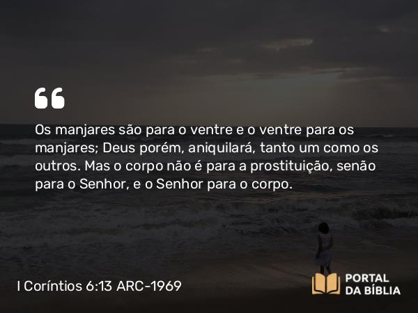 I Coríntios 6:13-20 ARC-1969 - Os manjares são para o ventre e o ventre para os manjares; Deus porém, aniquilará, tanto um como os outros. Mas o corpo não é para a prostituição, senão para o Senhor, e o Senhor para o corpo.