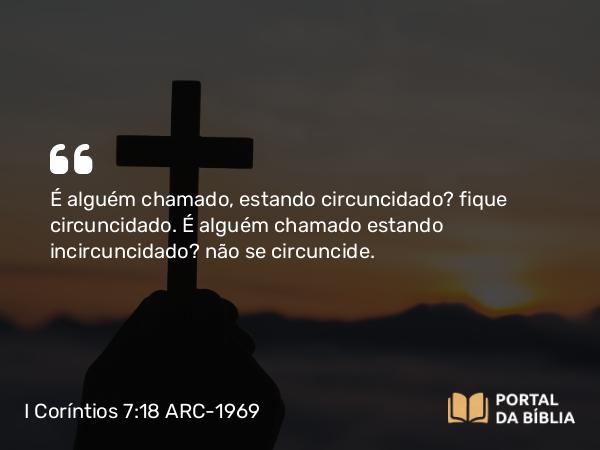 I Coríntios 7:18 ARC-1969 - É alguém chamado, estando circuncidado? fique circuncidado. É alguém chamado estando incircuncidado? não se circuncide.