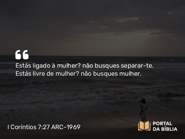 I Coríntios 7:27 ARC-1969 - Estás ligado à mulher? não busques separar-te. Estás livre de mulher? não busques mulher.