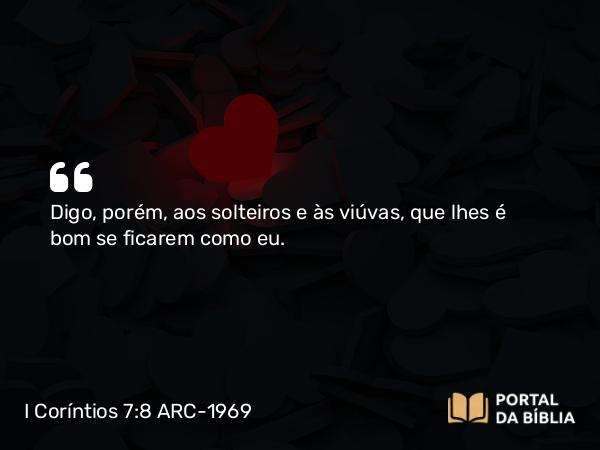 I Coríntios 7:8 ARC-1969 - Digo, porém, aos solteiros e às viúvas, que lhes é bom se ficarem como eu.