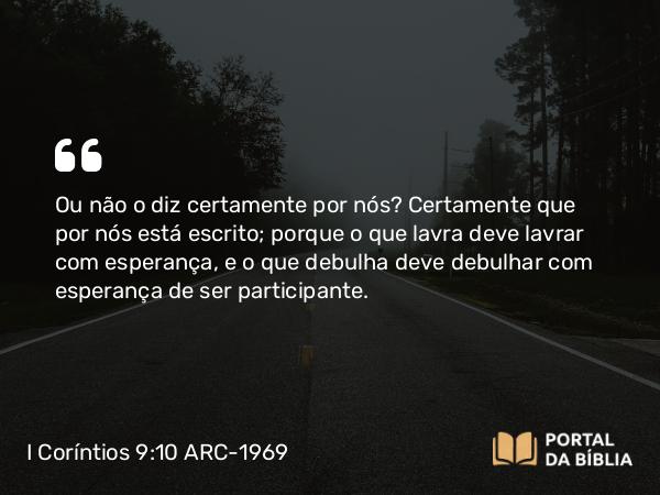 I Coríntios 9:10 ARC-1969 - Ou não o diz certamente por nós? Certamente que por nós está escrito; porque o que lavra deve lavrar com esperança, e o que debulha deve debulhar com esperança de ser participante.