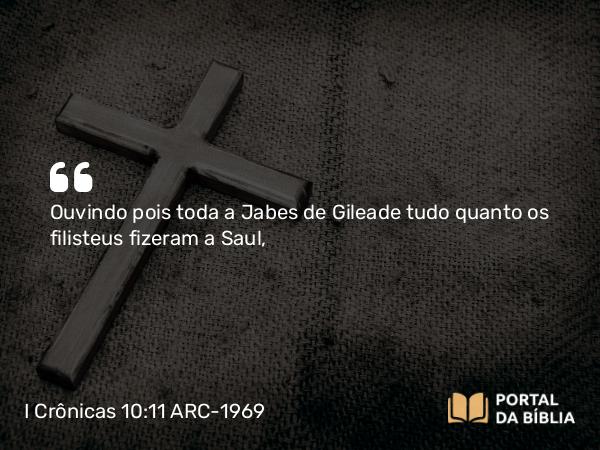 I Crônicas 10:11 ARC-1969 - Ouvindo pois toda a Jabes de Gileade tudo quanto os filisteus fizeram a Saul,