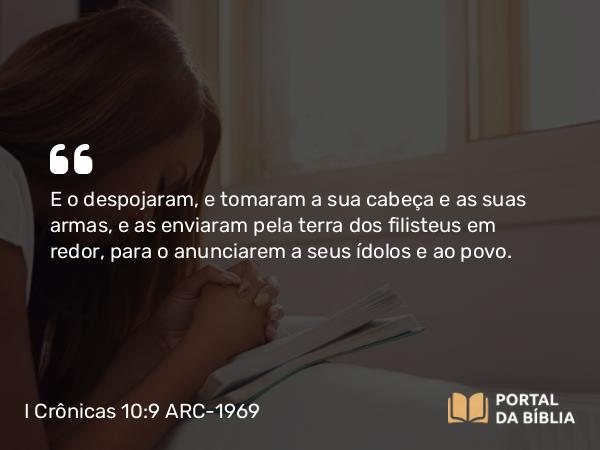 I Crônicas 10:9 ARC-1969 - E o despojaram, e tomaram a sua cabeça e as suas armas, e as enviaram pela terra dos filisteus em redor, para o anunciarem a seus ídolos e ao povo.