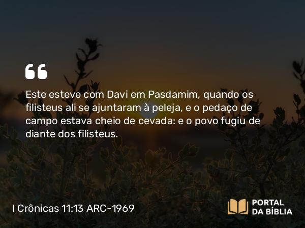 I Crônicas 11:13-14 ARC-1969 - Este esteve com Davi em Pasdamim, quando os filisteus ali se ajuntaram à peleja, e o pedaço de campo estava cheio de cevada: e o povo fugiu de diante dos filisteus.