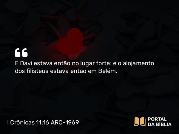 I Crônicas 11:16 ARC-1969 - E Davi estava então no lugar forte: e o alojamento dos filisteus estava então em Belém.