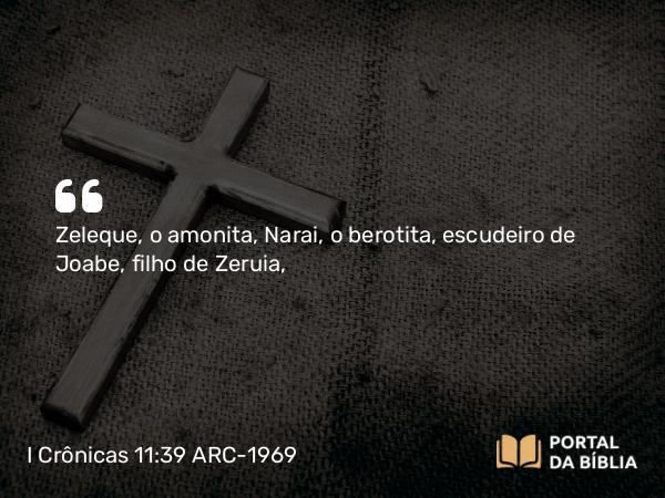 I Crônicas 11:39 ARC-1969 - Zeleque, o amonita, Narai, o berotita, escudeiro de Joabe, filho de Zeruia,