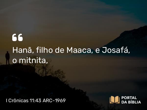 I Crônicas 11:43 ARC-1969 - Hanã, filho de Maaca, e Josafá, o mitnita,