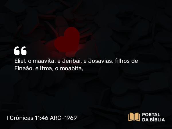 I Crônicas 11:46 ARC-1969 - Eliel, o maavita, e Jeribai, e Josavias, filhos de Elnaão, e Itma, o moabita,