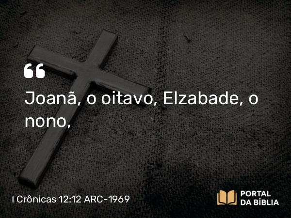 I Crônicas 12:12 ARC-1969 - Joanã, o oitavo, Elzabade, o nono,