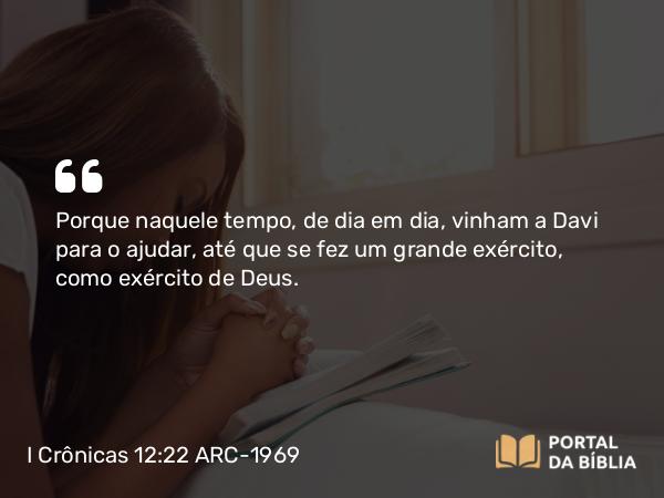 I Crônicas 12:22 ARC-1969 - Porque naquele tempo, de dia em dia, vinham a Davi para o ajudar, até que se fez um grande exército, como exército de Deus.