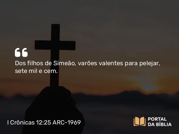 I Crônicas 12:25 ARC-1969 - Dos filhos de Simeão, varões valentes para pelejar, sete mil e cem.