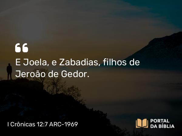 I Crônicas 12:7 ARC-1969 - E Joela, e Zabadias, filhos de Jeroão de Gedor.