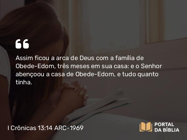 I Crônicas 13:14 ARC-1969 - Assim ficou a arca de Deus com a família de Obede-Edom, três meses em sua casa: e o Senhor abençoou a casa de Obede-Edom, e tudo quanto tinha.