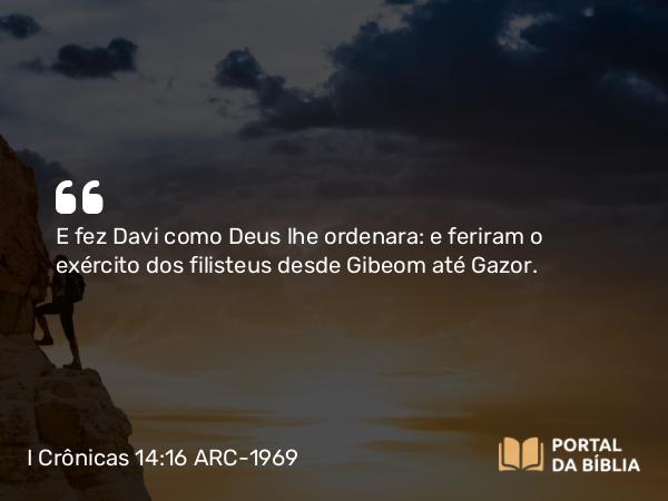 I Crônicas 14:16 ARC-1969 - E fez Davi como Deus lhe ordenara: e feriram o exército dos filisteus desde Gibeom até Gazor.