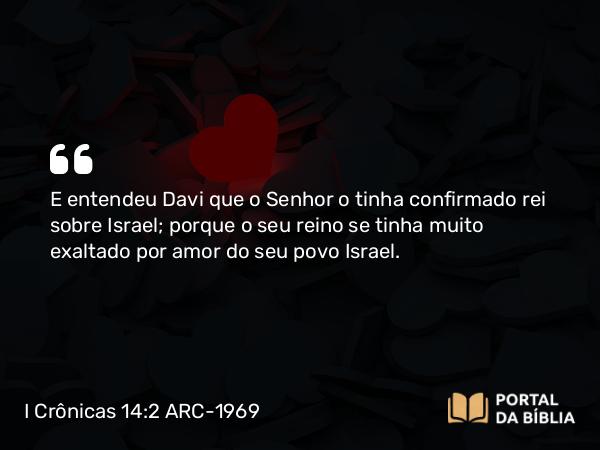 I Crônicas 14:2 ARC-1969 - E entendeu Davi que o Senhor o tinha confirmado rei sobre Israel; porque o seu reino se tinha muito exaltado por amor do seu povo Israel.