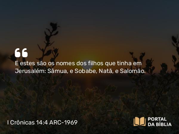 I Crônicas 14:4 ARC-1969 - E estes são os nomes dos filhos que tinha em Jerusalém: Sâmua, e Sobabe, Natã, e Salomão.