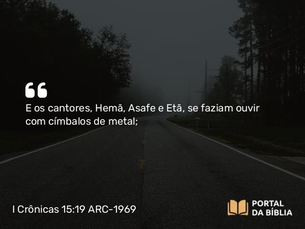 I Crônicas 15:19 ARC-1969 - E os cantores, Hemã, Asafe e Etã, se faziam ouvir com címbalos de metal;