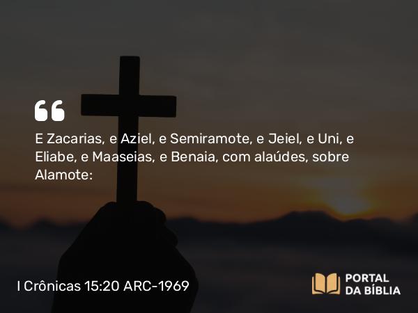 I Crônicas 15:20 ARC-1969 - E Zacarias, e Aziel, e Semiramote, e Jeiel, e Uni, e Eliabe, e Maaseias, e Benaia, com alaúdes, sobre Alamote: