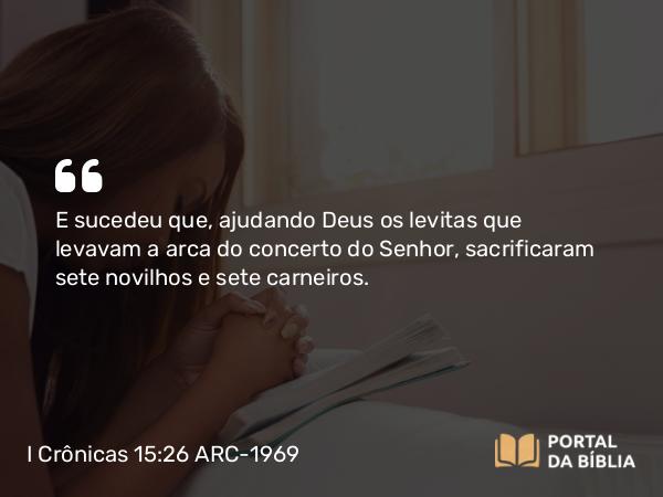 I Crônicas 15:26 ARC-1969 - E sucedeu que, ajudando Deus os levitas que levavam a arca do concerto do Senhor, sacrificaram sete novilhos e sete carneiros.