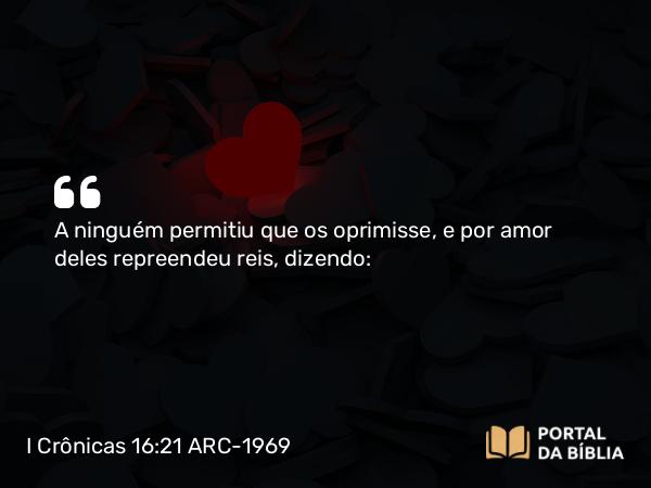 I Crônicas 16:21 ARC-1969 - A ninguém permitiu que os oprimisse, e por amor deles repreendeu reis, dizendo: