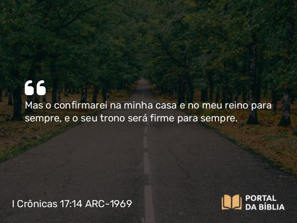 I Crônicas 17:14 ARC-1969 - Mas o confirmarei na minha casa e no meu reino para sempre, e o seu trono será firme para sempre.