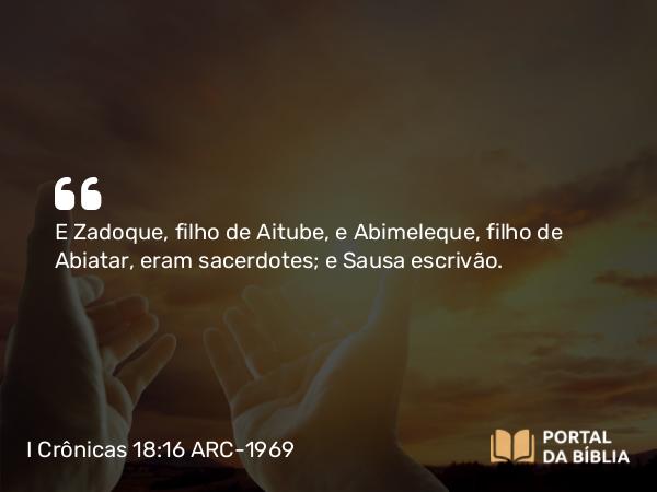 I Crônicas 18:16 ARC-1969 - E Zadoque, filho de Aitube, e Abimeleque, filho de Abiatar, eram sacerdotes; e Sausa escrivão.