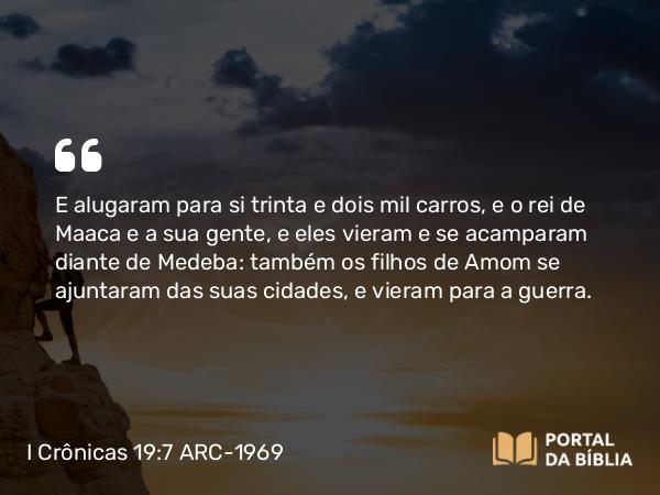 I Crônicas 19:7 ARC-1969 - E alugaram para si trinta e dois mil carros, e o rei de Maaca e a sua gente, e eles vieram e se acamparam diante de Medeba: também os filhos de Amom se ajuntaram das suas cidades, e vieram para a guerra.