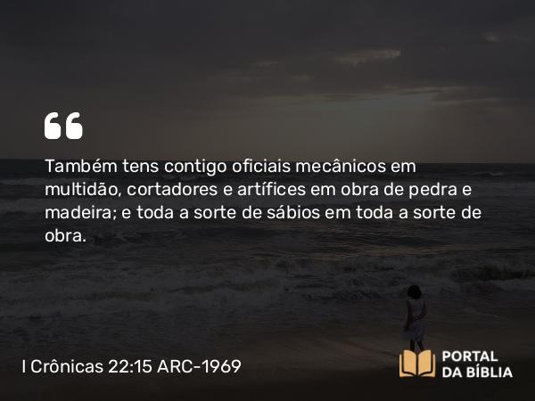 I Crônicas 22:15 ARC-1969 - Também tens contigo oficiais mecânicos em multidão, cortadores e artífices em obra de pedra e madeira; e toda a sorte de sábios em toda a sorte de obra.