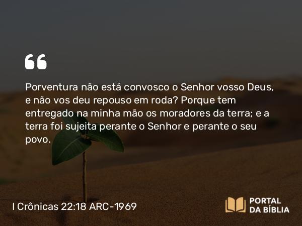 I Crônicas 22:18 ARC-1969 - Porventura não está convosco o Senhor vosso Deus, e não vos deu repouso em roda? Porque tem entregado na minha mão os moradores da terra; e a terra foi sujeita perante o Senhor e perante o seu povo.