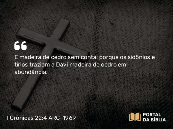 I Crônicas 22:4 ARC-1969 - E madeira de cedro sem conta: porque os sidônios e tírios traziam a Davi madeira de cedro em abundância.