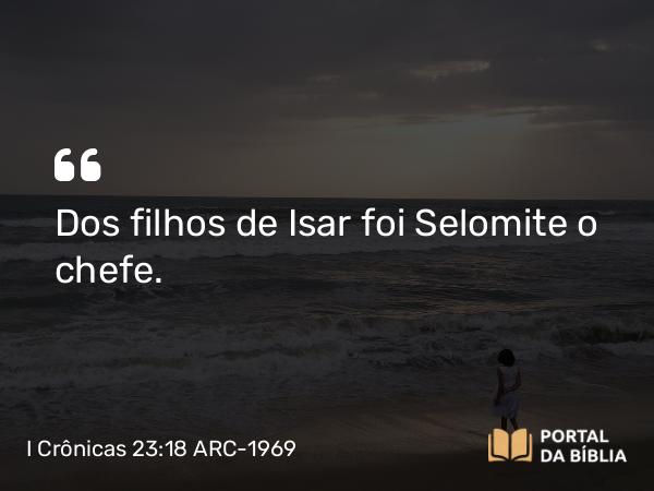 I Crônicas 23:18 ARC-1969 - Dos filhos de Isar foi Selomite o chefe.