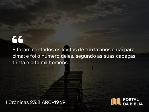 I Crônicas 23:3 ARC-1969 - E foram contados os levitas de trinta anos e daí para cima: e foi o número deles, segundo as suas cabeças, trinta e oito mil homens.