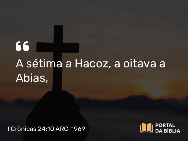 I Crônicas 24:10 ARC-1969 - A sétima a Hacoz, a oitava a Abias,