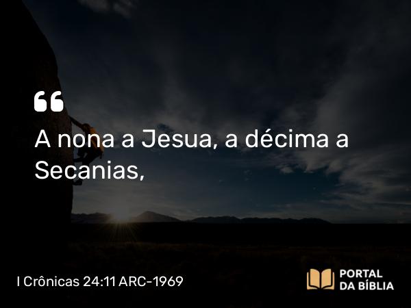 I Crônicas 24:11 ARC-1969 - A nona a Jesua, a décima a Secanias,