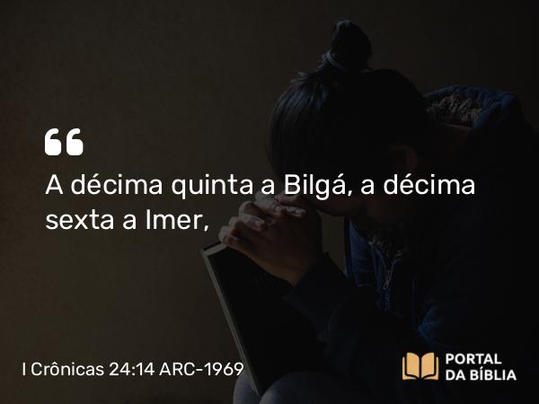 I Crônicas 24:14 ARC-1969 - A décima quinta a Bilgá, a décima sexta a Imer,