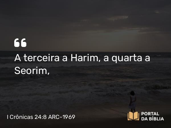 I Crônicas 24:8 ARC-1969 - A terceira a Harim, a quarta a Seorim,