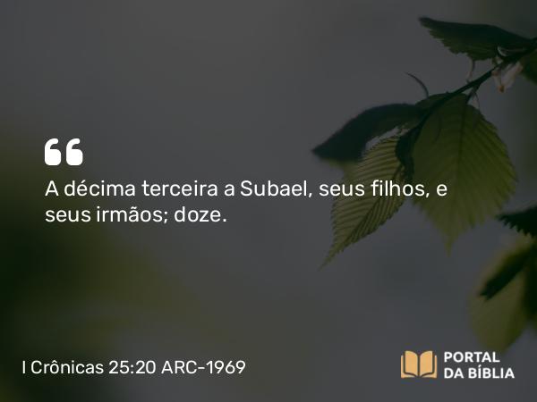 I Crônicas 25:20 ARC-1969 - A décima terceira a Subael, seus filhos, e seus irmãos; doze.