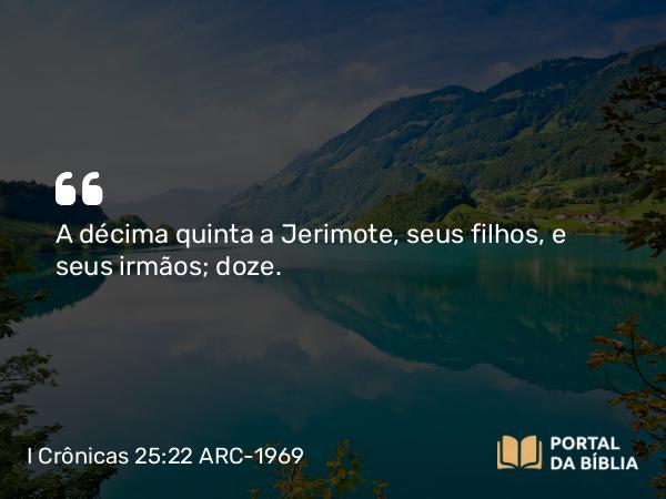 I Crônicas 25:22 ARC-1969 - A décima quinta a Jerimote, seus filhos, e seus irmãos; doze.