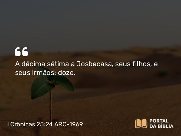 I Crônicas 25:24 ARC-1969 - A décima sétima a Josbecasa, seus filhos, e seus irmãos; doze.