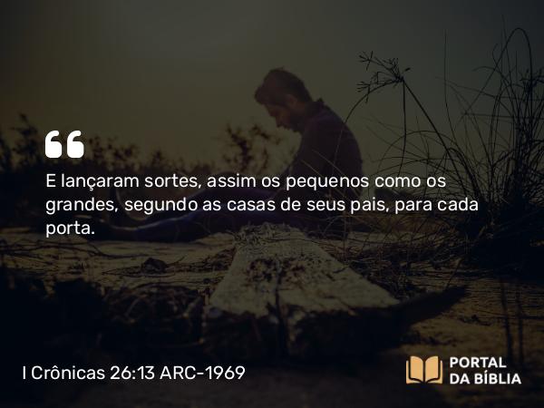 I Crônicas 26:13 ARC-1969 - E lançaram sortes, assim os pequenos como os grandes, segundo as casas de seus pais, para cada porta.