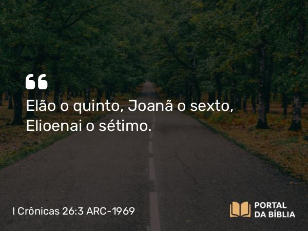 I Crônicas 26:3 ARC-1969 - Elão o quinto, Joanã o sexto, Elioenai o sétimo.