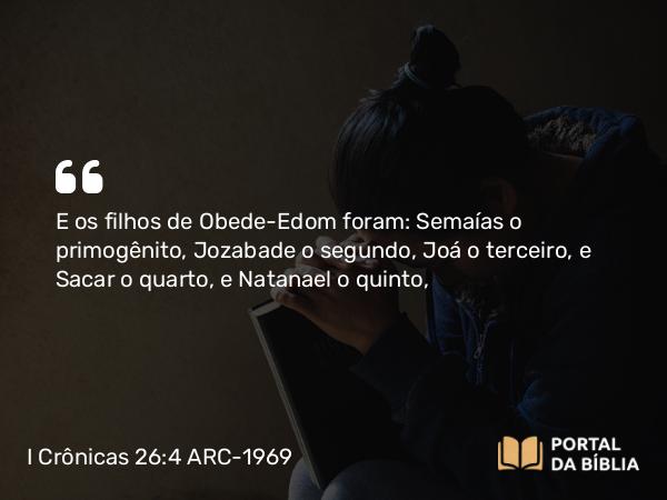 I Crônicas 26:4-5 ARC-1969 - E os filhos de Obede-Edom foram: Semaías o primogênito, Jozabade o segundo, Joá o terceiro, e Sacar o quarto, e Natanael o quinto,