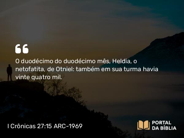 I Crônicas 27:15 ARC-1969 - O duodécimo do duodécimo mês, Heldia, o netofatita, de Otniel: também em sua turma havia vinte quatro mil.