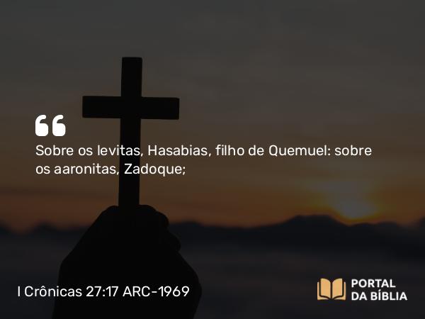 I Crônicas 27:17 ARC-1969 - Sobre os levitas, Hasabias, filho de Quemuel: sobre os aaronitas, Zadoque;