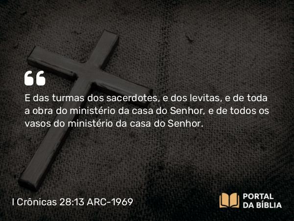 I Crônicas 28:13-14 ARC-1969 - E das turmas dos sacerdotes, e dos levitas, e de toda a obra do ministério da casa do Senhor, e de todos os vasos do ministério da casa do Senhor.