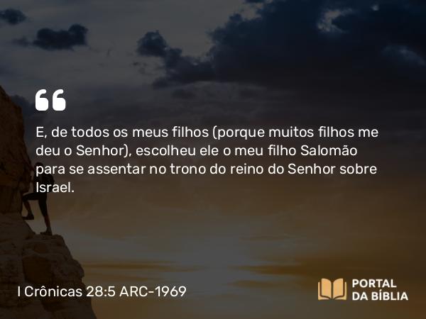 I Crônicas 28:5 ARC-1969 - E, de todos os meus filhos (porque muitos filhos me deu o Senhor), escolheu ele o meu filho Salomão para se assentar no trono do reino do Senhor sobre Israel.