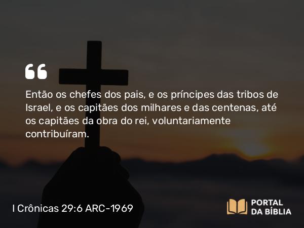 I Crônicas 29:6 ARC-1969 - Então os chefes dos pais, e os príncipes das tribos de Israel, e os capitães dos milhares e das centenas, até os capitães da obra do rei, voluntariamente contribuíram.