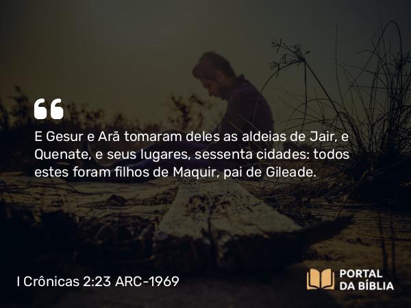 I Crônicas 2:23 ARC-1969 - E Gesur e Arã tomaram deles as aldeias de Jair, e Quenate, e seus lugares, sessenta cidades: todos estes foram filhos de Maquir, pai de Gileade.