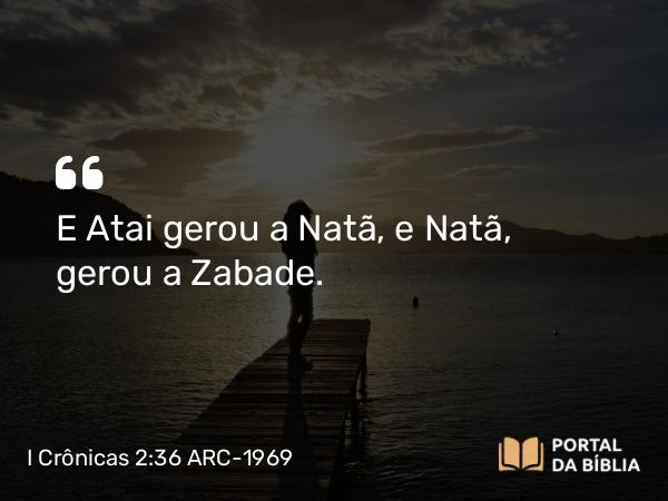 I Crônicas 2:36 ARC-1969 - E Atai gerou a Natã, e Natã, gerou a Zabade.