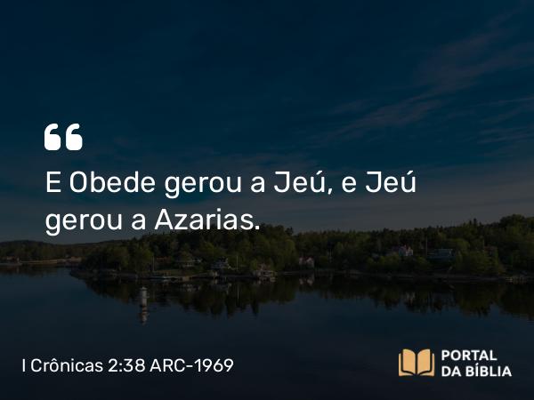 I Crônicas 2:38 ARC-1969 - E Obede gerou a Jeú, e Jeú gerou a Azarias.